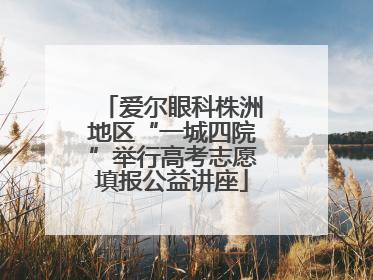 爱尔眼科株洲地区“一城四院”举行高考志愿填报公益讲座