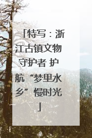 特写：浙江古镇文物守护者 护航“梦里水乡”慢时光