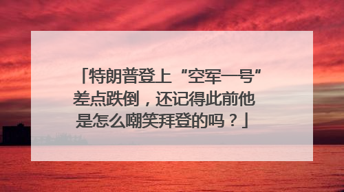 特朗普登上“空军一号” 差点跌倒，还记得此前他是怎么嘲笑拜登的吗？