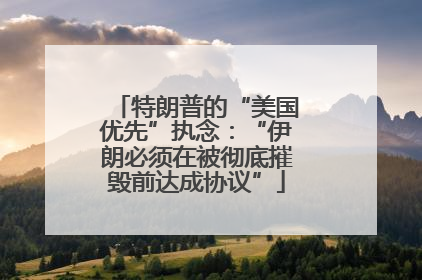特朗普的“美国优先”执念：“伊朗必须在被彻底摧毁前达成协议”