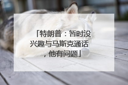 特朗普：暂时没兴趣与马斯克通话，他有问题