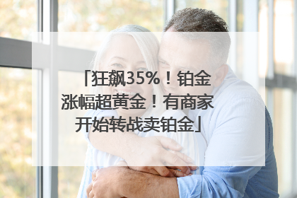 狂飙35%！铂金涨幅超黄金！有商家开始转战卖铂金