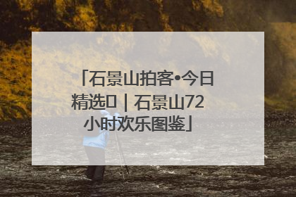 石景山拍客•今日精选⑲｜石景山72小时欢乐图鉴