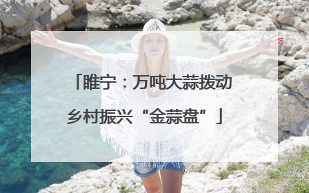 睢宁：万吨大蒜拨动乡村振兴“金蒜盘”