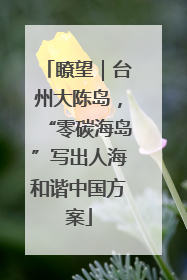 瞭望｜台州大陈岛，“零碳海岛”写出人海和谐中国方案