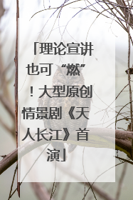 理论宣讲也可“燃”！大型原创情景剧《天人长江》首演