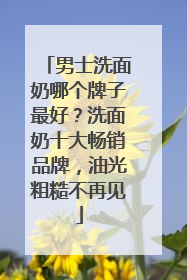 男士洗面奶哪个牌子最好？洗面奶十大畅销品牌，油光粗糙不再见