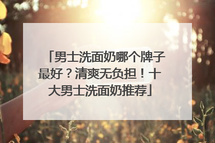 男士洗面奶哪个牌子最好？清爽无负担！十大男士洗面奶推荐