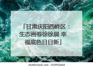 甘肃庆阳西峰区：生态画卷徐徐展 幸福底色日日新