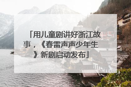 用儿童剧讲好浙江故事，《春雷声声少年生》新剧启动发布