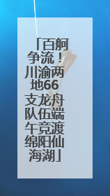百舸争流！川渝两地66支龙舟队伍端午竞渡绵阳仙海湖