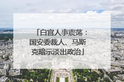 白宫人事震荡：国安委裁人、马斯克暗示淡出政治