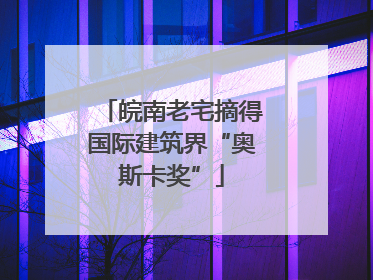 皖南老宅摘得国际建筑界“奥斯卡奖”