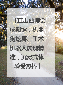 直击西博会成都馆：机器狗炫舞、手术机器人展现精准，沉浸式体验受热捧