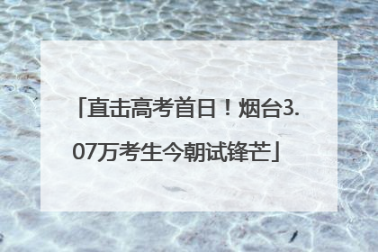 直击高考首日！烟台3.07万考生今朝试锋芒
