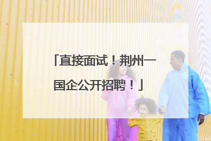 直接面试！荆州一国企公开招聘！