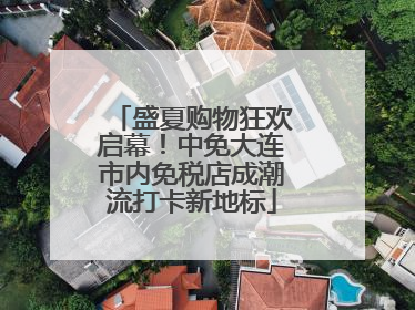 盛夏购物狂欢启幕！中免大连市内免税店成潮流打卡新地标