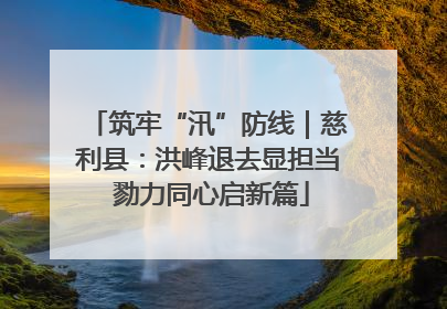 筑牢“汛”防线｜慈利县：洪峰退去显担当 勠力同心启新篇