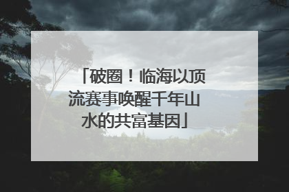 破圈！临海以顶流赛事唤醒千年山水的共富基因