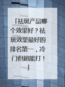 祛斑产品哪个效果好？祛斑效果最好的排名第一，冷门但超能打！