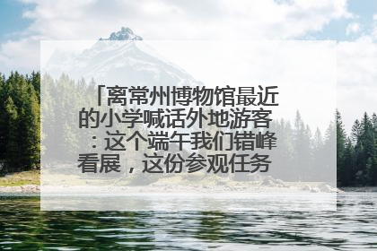 离常州博物馆最近的小学喊话外地游客：这个端午我们错峰看展，这份参观任务单赶快收藏