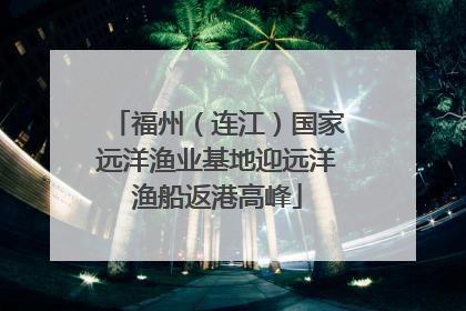 福州（连江）国家远洋渔业基地迎远洋渔船返港高峰