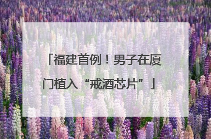 福建首例！男子在厦门植入“戒酒芯片”