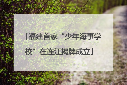 福建首家“少年海事学校”在连江揭牌成立