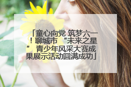 童心向党 筑梦六一！聊城市 “未来之星” 青少年风采大赛成果展示活动圆满成功