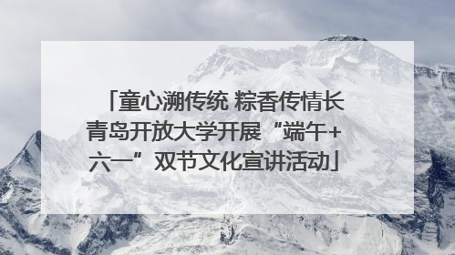 童心溯传统 粽香传情长青岛开放大学开展“端午+六一”双节文化宣讲活动