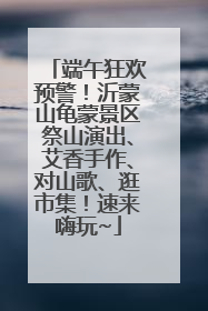 端午狂欢预警！沂蒙山龟蒙景区祭山演出、艾香手作、对山歌、逛市集！速来嗨玩~