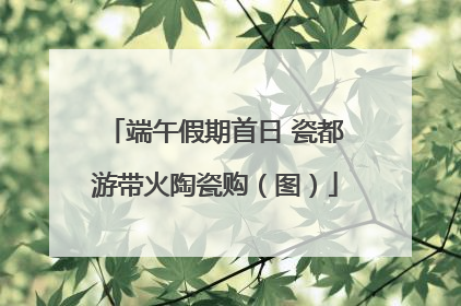 端午假期首日 瓷都游带火陶瓷购（图）