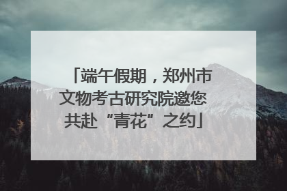 端午假期，郑州市文物考古研究院邀您共赴“青花”之约