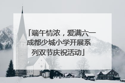 端午情浓，爱满六一 成都少城小学开展系列双节庆祝活动