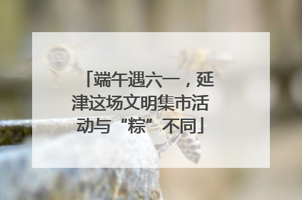端午遇六一，延津这场文明集市活动与“粽”不同