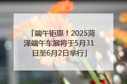 端午钜惠！2025菏泽端午车展将于5月31日至6月2日举行