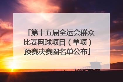 第十五届全运会群众比赛网球项目（单项）预赛决赛圈名单公布