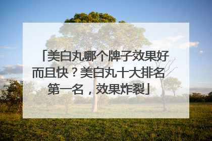 美白丸哪个牌子效果好而且快？美白丸十大排名第一名，效果炸裂