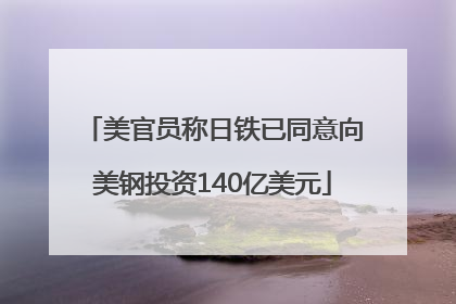 美官员称日铁已同意向美钢投资140亿美元