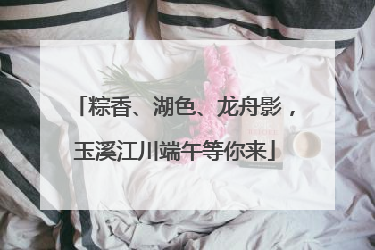粽香、湖色、龙舟影，玉溪江川端午等你来