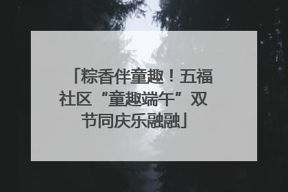 粽香伴童趣！五福社区“童趣端午”双节同庆乐融融