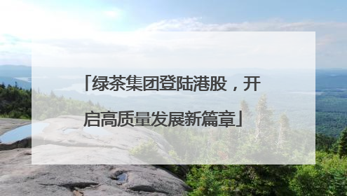 绿茶集团登陆港股，开启高质量发展新篇章