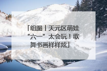 组图丨天元区萌娃“六一”太会玩！歌舞书画样样炫