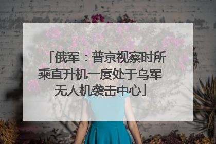 俄军：普京视察时所乘直升机一度处于乌军无人机袭击中心