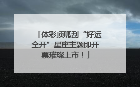 体彩顶呱刮“好运全开”星座主题即开票璀璨上市！