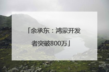 余承东：鸿蒙开发者突破800万