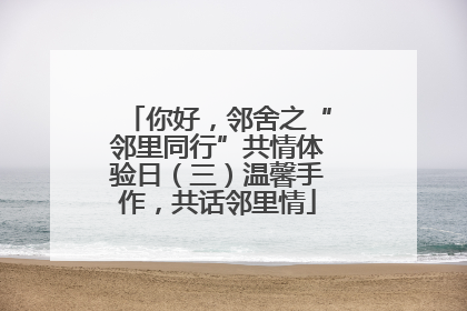 你好，邻舍之“邻里同行”共情体验日（三）温馨手作，共话邻里情