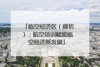临空经济区（廊坊）：航空培训赋能临空经济新发展
