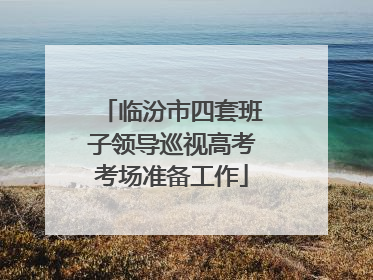 临汾市四套班子领导巡视高考考场准备工作