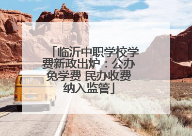 临沂中职学校学费新政出炉：公办免学费 民办收费纳入监管
